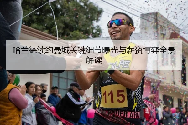 哈兰德续约曼城关键细节曝光与薪资博弈全景解读