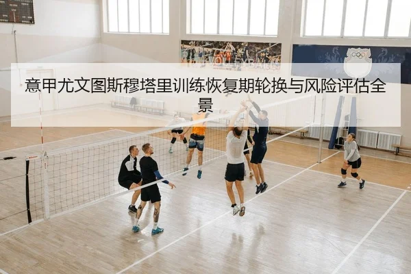 意甲尤文图斯穆塔里训练恢复期轮换与风险评估全景